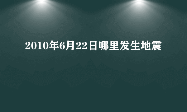 2010年6月22日哪里发生地震