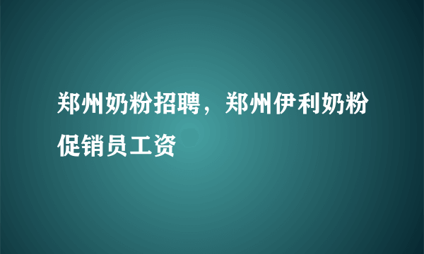 郑州奶粉招聘，郑州伊利奶粉促销员工资