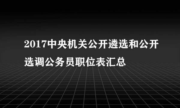 2017中央机关公开遴选和公开选调公务员职位表汇总