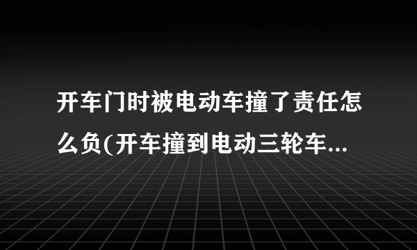 开车门时被电动车撞了责任怎么负(开车撞到电动三轮车谁责任)