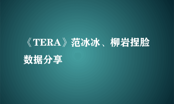 《TERA》范冰冰、柳岩捏脸数据分享