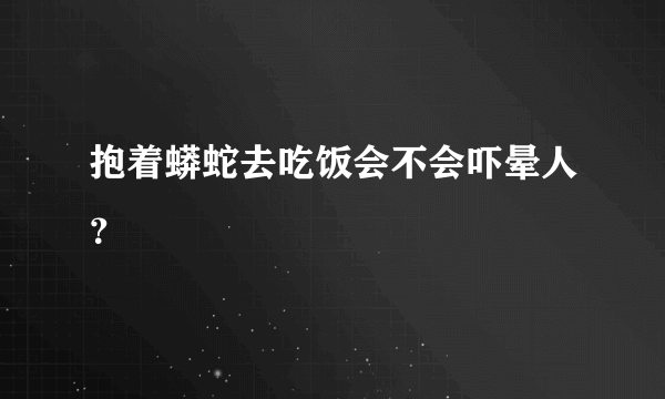 抱着蟒蛇去吃饭会不会吓晕人？