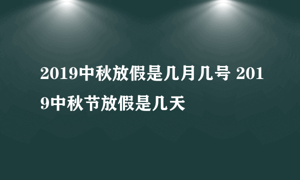 2019中秋放假是几月几号 2019中秋节放假是几天