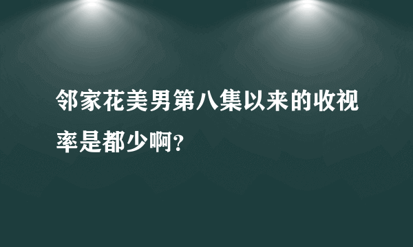 邻家花美男第八集以来的收视率是都少啊？