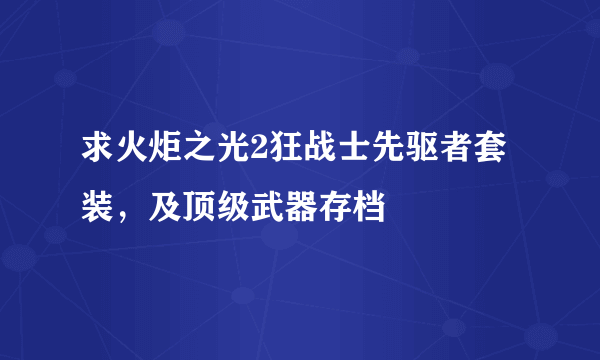 求火炬之光2狂战士先驱者套装，及顶级武器存档