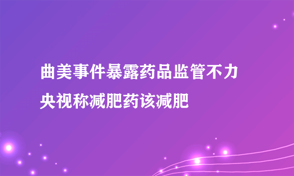 曲美事件暴露药品监管不力 央视称减肥药该减肥