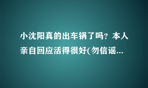 小沈阳真的出车锅了吗？本人亲自回应活得很好(勿信谣勿传谣)