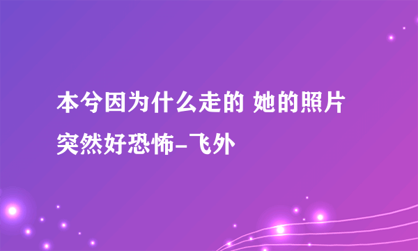 本兮因为什么走的 她的照片突然好恐怖-飞外