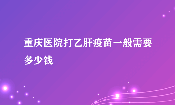 重庆医院打乙肝疫苗一般需要多少钱