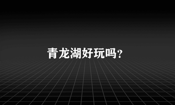 青龙湖好玩吗？