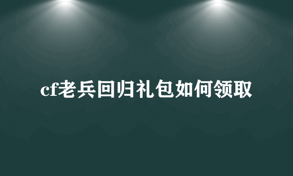 cf老兵回归礼包如何领取