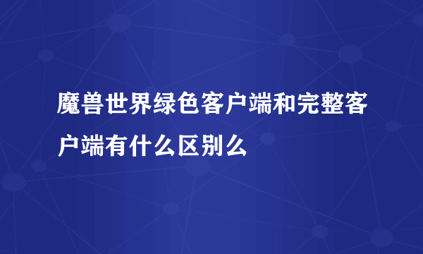 魔兽世界绿色客户端和完整客户端有什么区别么