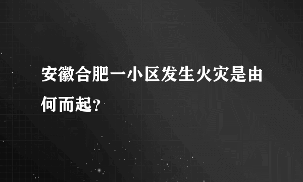 安徽合肥一小区发生火灾是由何而起？