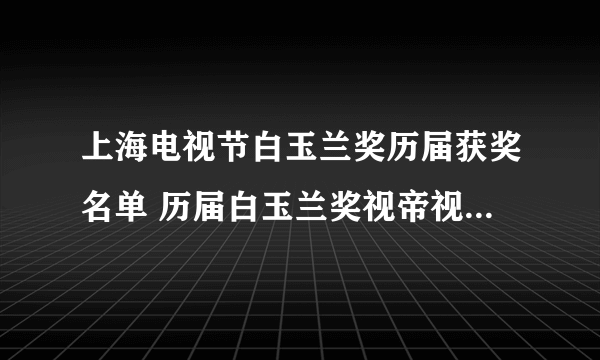 上海电视节白玉兰奖历届获奖名单 历届白玉兰奖视帝视后 最佳电视剧获奖名单