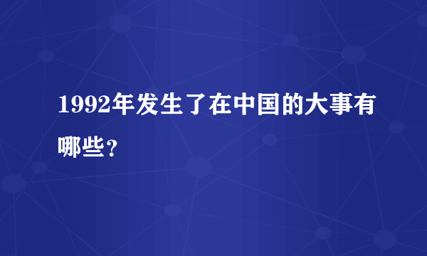 1992年发生了在中国的大事有哪些？