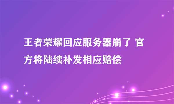 王者荣耀回应服务器崩了 官方将陆续补发相应赔偿