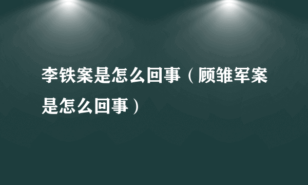 李铁案是怎么回事（顾雏军案是怎么回事）