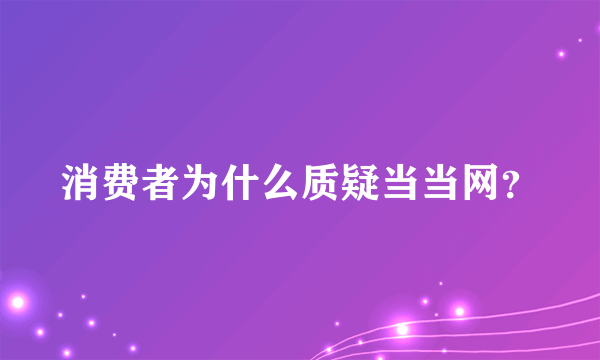 消费者为什么质疑当当网？