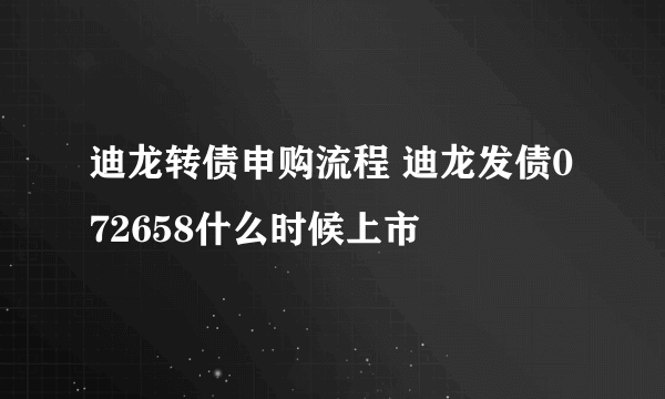 迪龙转债申购流程 迪龙发债072658什么时候上市