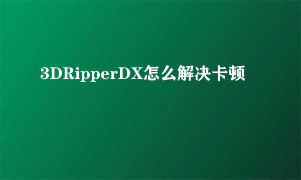 3DRipperDX怎么解决卡顿