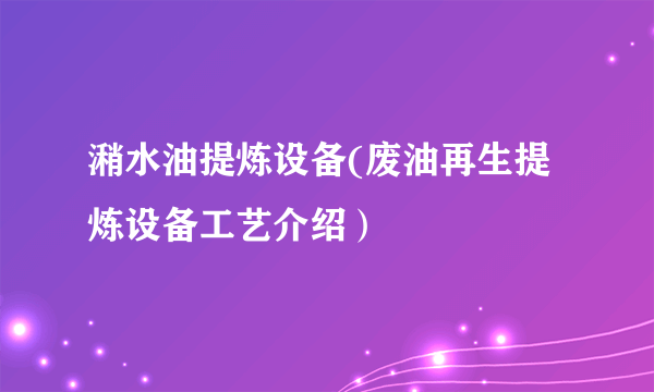 潲水油提炼设备(废油再生提炼设备工艺介绍）