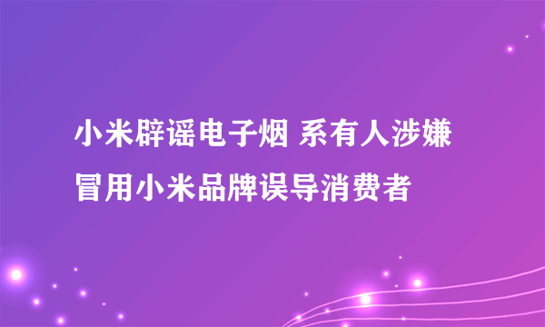 小米辟谣电子烟 系有人涉嫌冒用小米品牌误导消费者