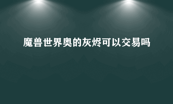 魔兽世界奥的灰烬可以交易吗