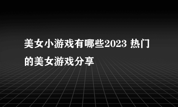 美女小游戏有哪些2023 热门的美女游戏分享