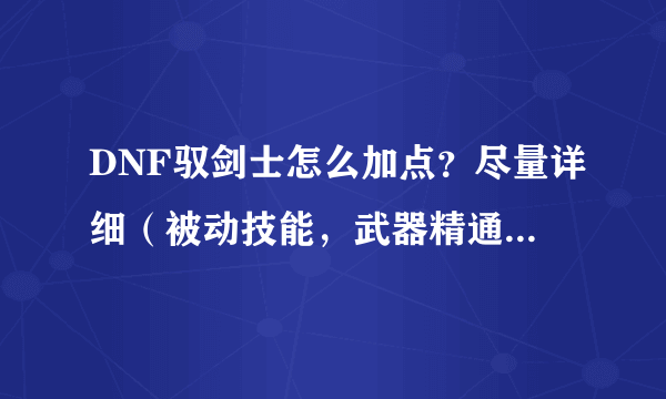 DNF驭剑士怎么加点？尽量详细（被动技能，武器精通），不要给什么攻略网址，找不到。