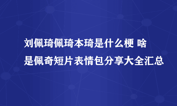 刘佩琦佩琦本琦是什么梗 啥是佩奇短片表情包分享大全汇总