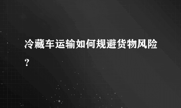 冷藏车运输如何规避货物风险？