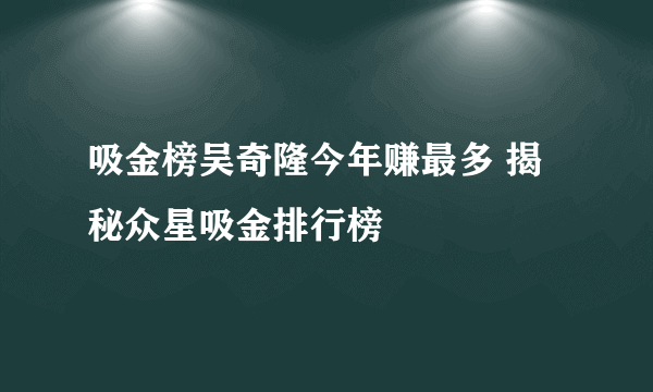 吸金榜吴奇隆今年赚最多 揭秘众星吸金排行榜