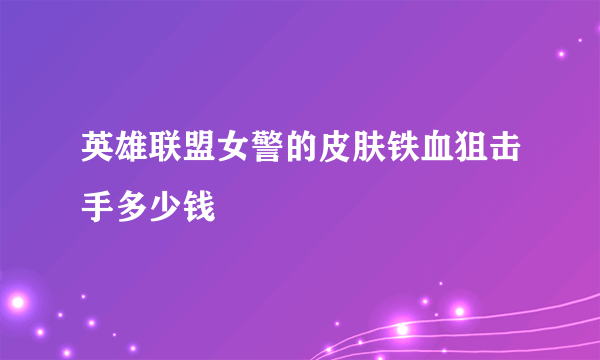 英雄联盟女警的皮肤铁血狙击手多少钱