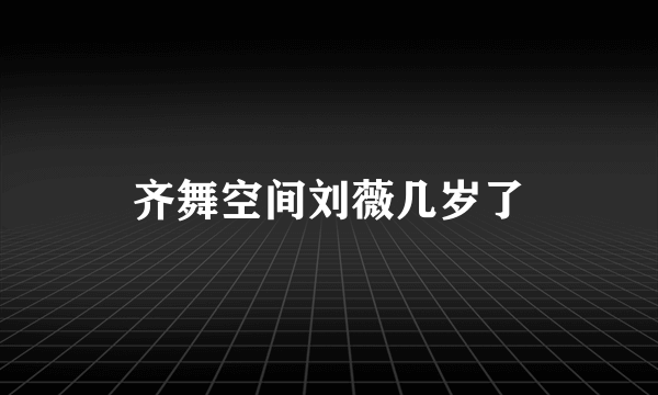 齐舞空间刘薇几岁了