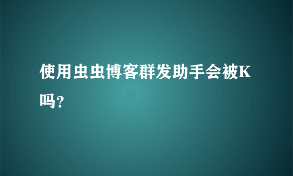 使用虫虫博客群发助手会被K吗？