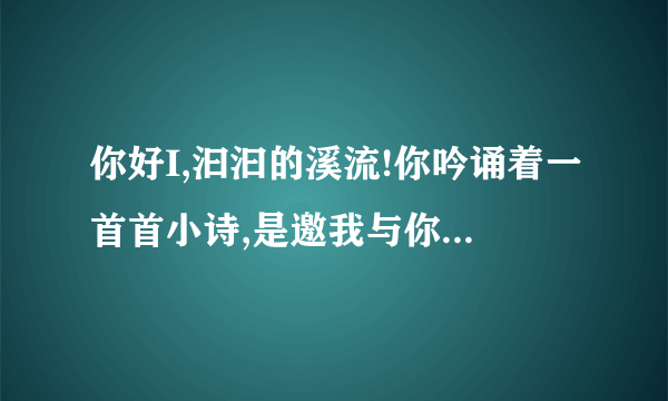 你好I,汩汩的溪流!你吟诵着一首首小诗,是邀我与你唱和吗?是什么修辞手法