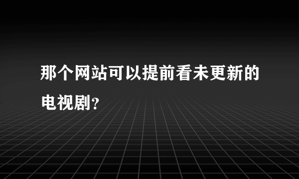 那个网站可以提前看未更新的电视剧？