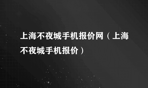 上海不夜城手机报价网（上海不夜城手机报价）