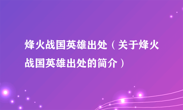 烽火战国英雄出处（关于烽火战国英雄出处的简介）