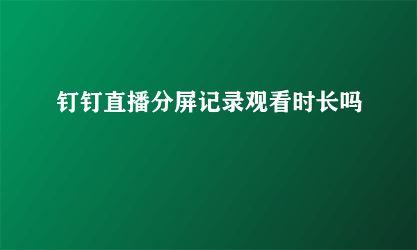 钉钉直播分屏记录观看时长吗