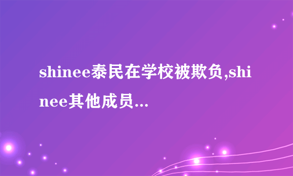 shinee泰民在学校被欺负,shinee其他成员的反应是什么