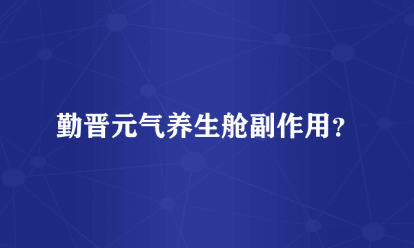 勤晋元气养生舱副作用？