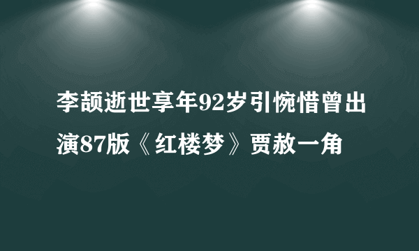 李颉逝世享年92岁引惋惜曾出演87版《红楼梦》贾赦一角