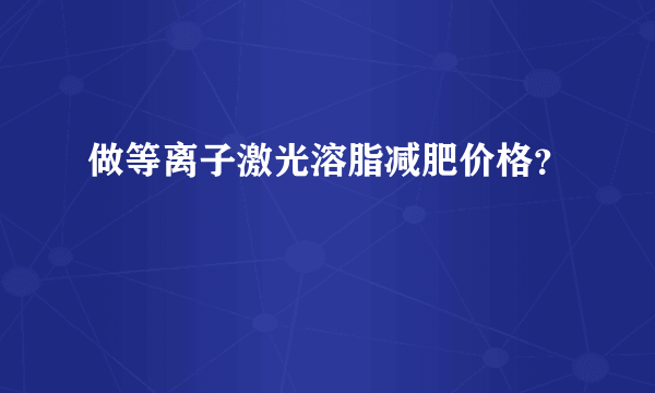 做等离子激光溶脂减肥价格？