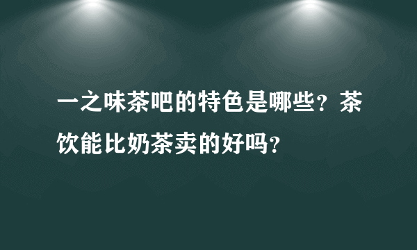 一之味茶吧的特色是哪些？茶饮能比奶茶卖的好吗？