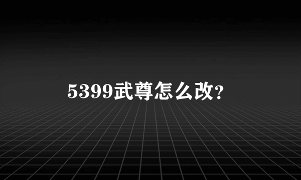 5399武尊怎么改？