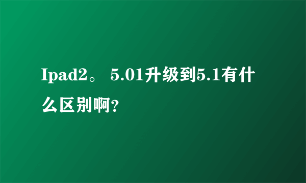 Ipad2。 5.01升级到5.1有什么区别啊？