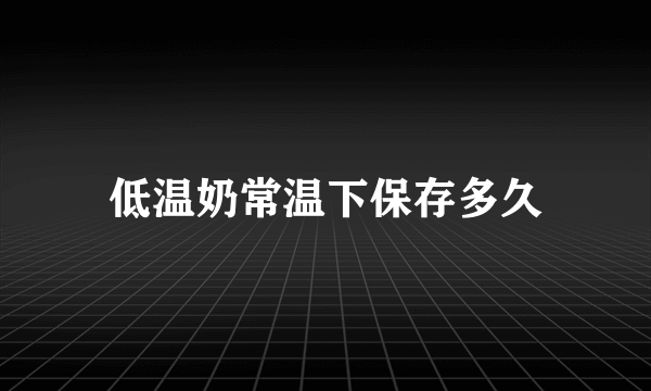 低温奶常温下保存多久