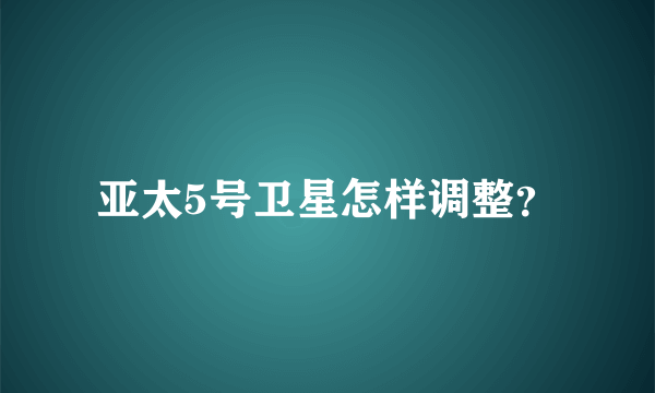 亚太5号卫星怎样调整？