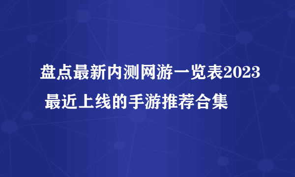 盘点最新内测网游一览表2023 最近上线的手游推荐合集